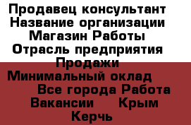 Продавец-консультант › Название организации ­ Магазин Работы › Отрасль предприятия ­ Продажи › Минимальный оклад ­ 27 000 - Все города Работа » Вакансии   . Крым,Керчь